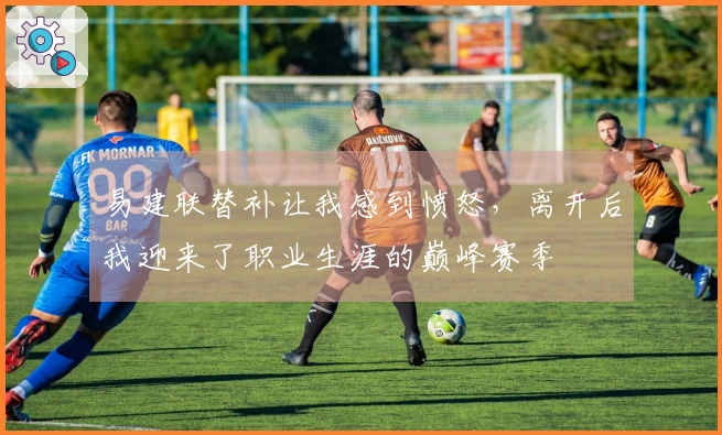 易建联替补让我感到愤怒，离开后我迎来了职业生涯的巅峰赛季